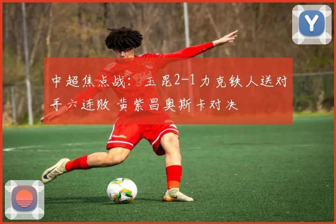 中超焦点战：玉昆2-1力克铁人送对手六连败 黄紫昌奥斯卡对决