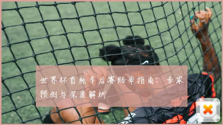 世界杯首轮季后赛赔率指南：专家预测与深度解析