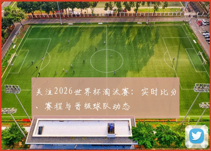 关注2026世界杯淘汰赛：实时比分、赛程与晋级球队动态