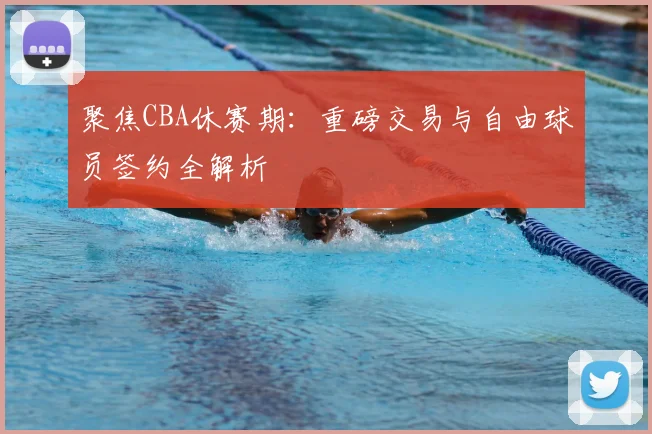 聚焦CBA休赛期：重磅交易与自由球员签约全解析