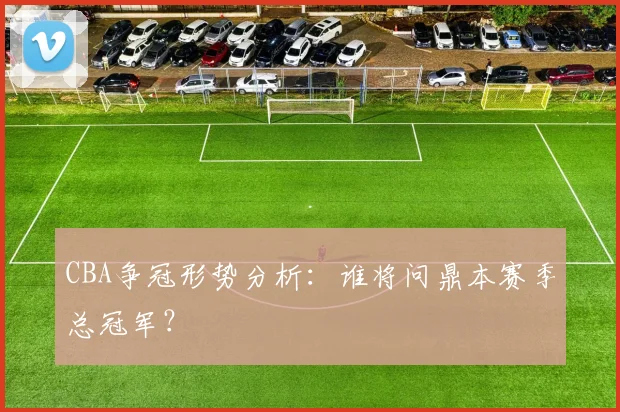 CBA争冠形势分析：谁将问鼎本赛季总冠军？