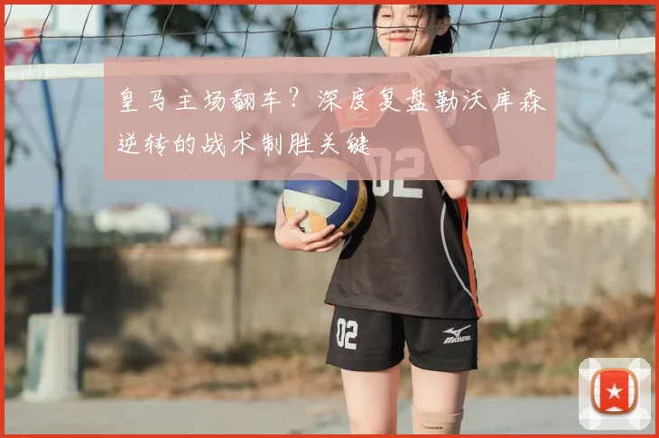 皇马主场翻车?深度复盘勒沃库森逆转的战术制胜关键