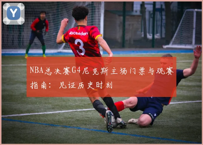NBA总决赛G4尼克斯主场门票与观赛指南：见证历史时刻