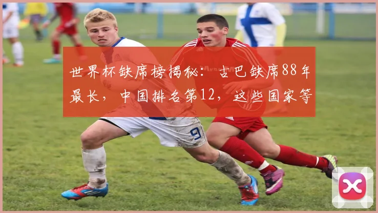 世界杯缺席榜揭秘：古巴缺席88年最长，中国排名第12，这些国家等待最久