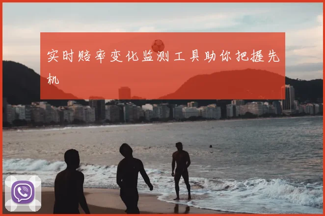 实时赔率变化监测工具助你把握先机