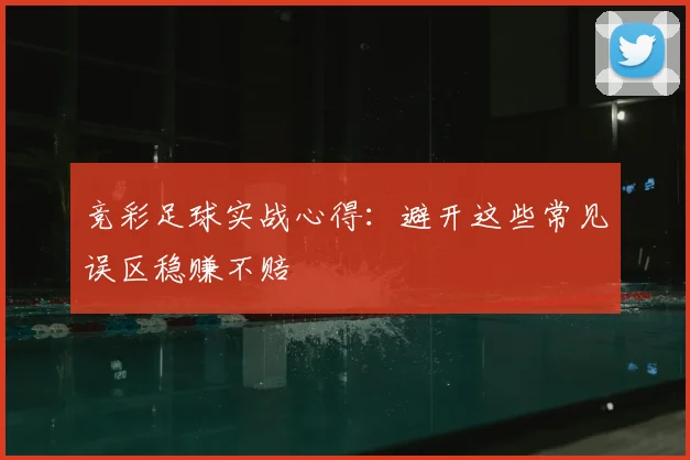 竞彩足球实战心得：避开这些常见误区稳赚不赔