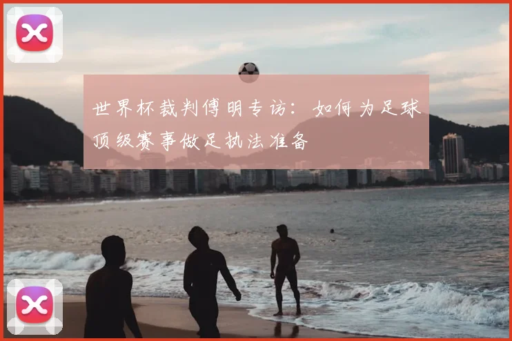 世界杯裁判傅明专访：如何为足球顶级赛事做足执法准备