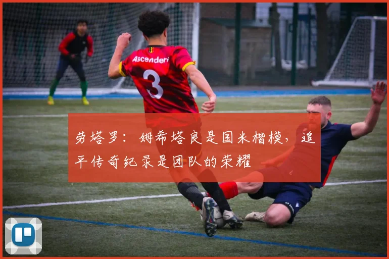 劳塔罗：姆希塔良是国米楷模，追平传奇纪录是团队的荣耀
