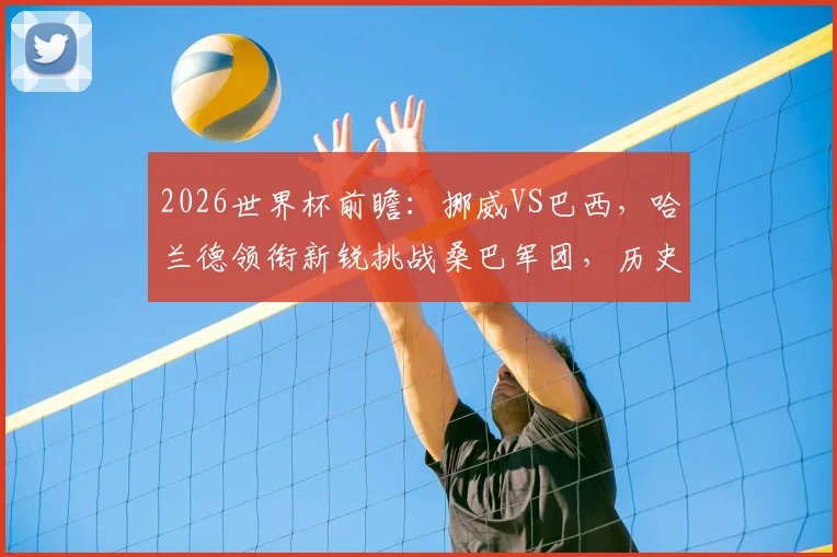 2026世界杯前瞻：挪威VS巴西，哈兰德领衔新锐挑战桑巴军团，历史交锋与阵容解析