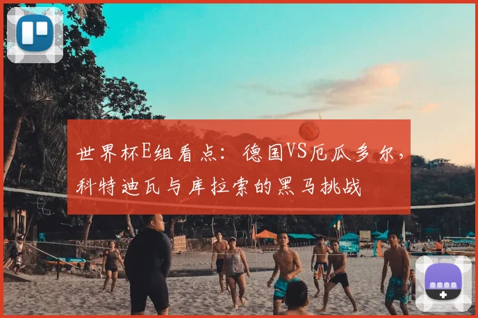 世界杯E组看点：德国VS厄瓜多尔，科特迪瓦与库拉索的黑马挑战