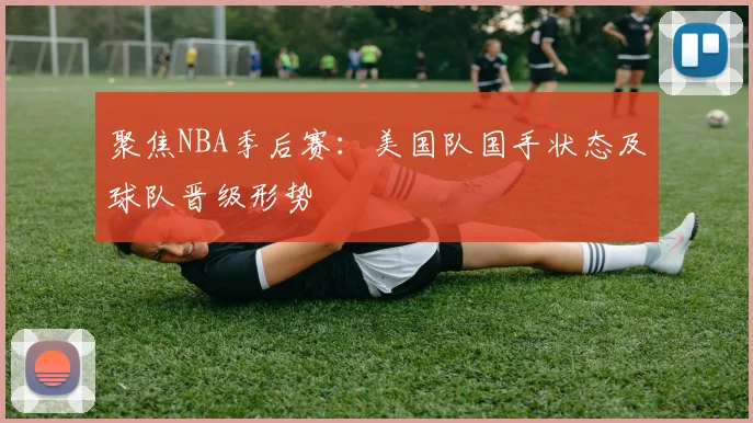 聚焦NBA季后赛：美国队国手状态及球队晋级形势