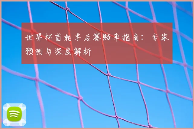 世界杯首轮季后赛赔率指南：专家预测与深度解析