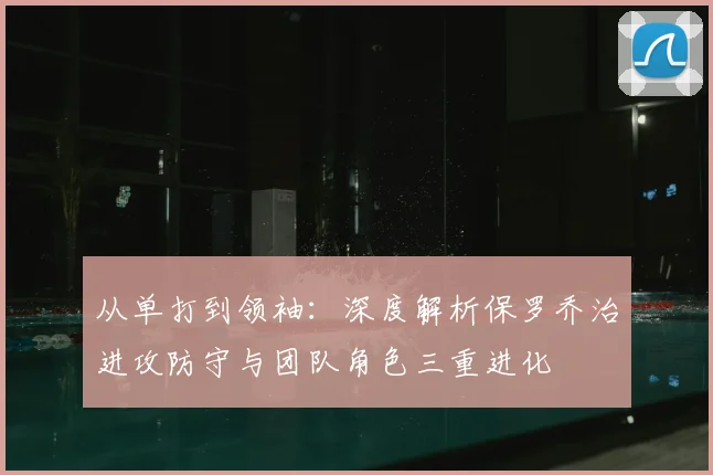 从单打到领袖:深度解析保罗乔治进攻防守与团队角色三重进化