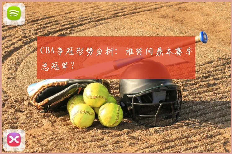 CBA争冠形势分析：谁将问鼎本赛季总冠军？