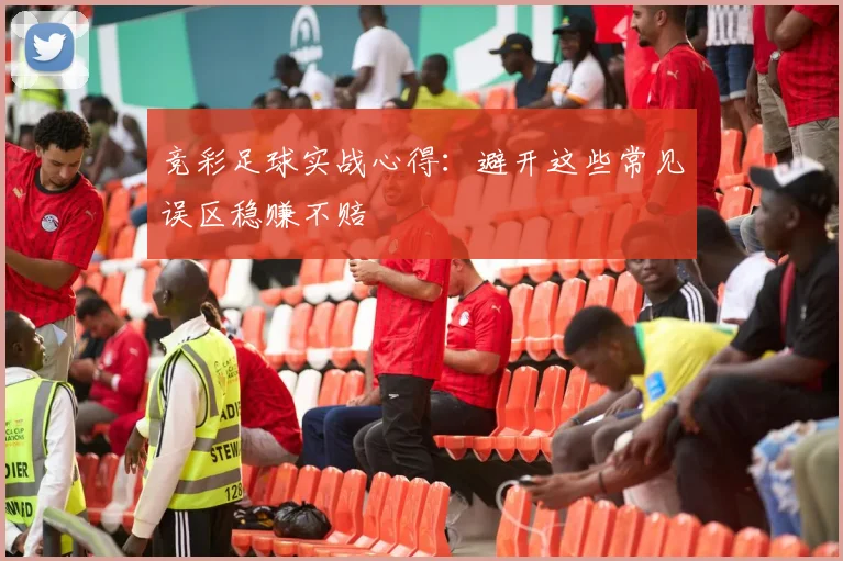 竞彩足球实战心得：避开这些常见误区稳赚不赔