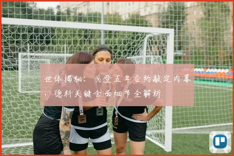世体揭秘:戈登五年合约敲定内幕,德科关键会面细节全解析