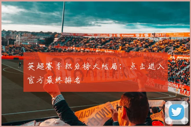 英超赛季积分榜大结局：点击进入官方最终排名