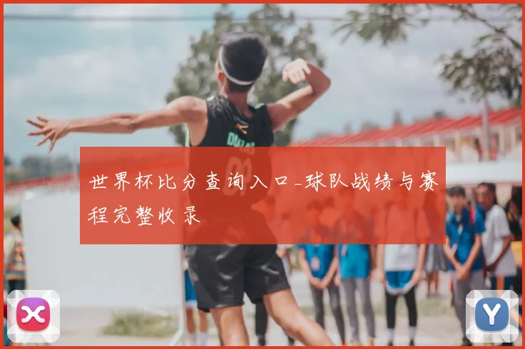 世界杯比分查询入口_球队战绩与赛程完整收录