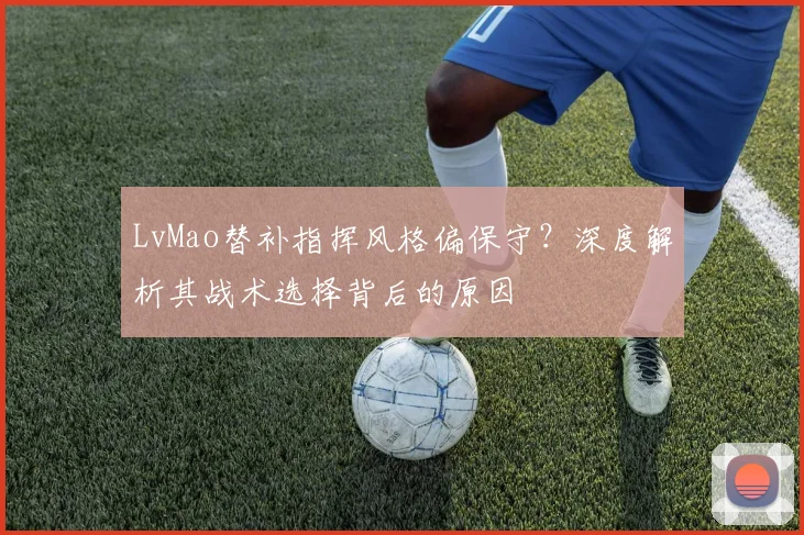 LvMao替补指挥风格偏保守？深度解析其战术选择背后的原因