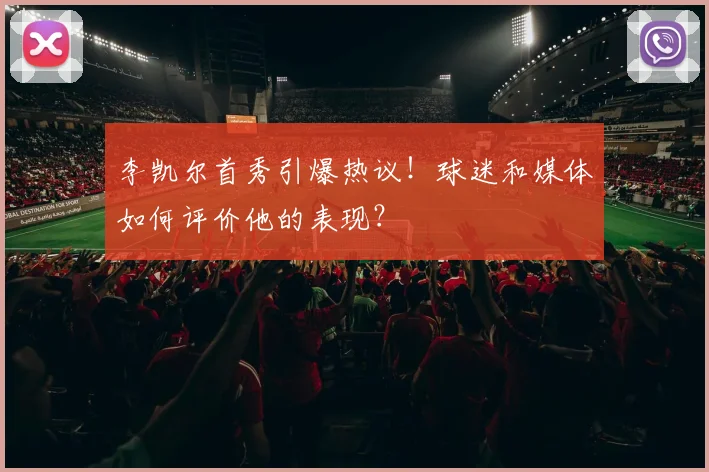 李凯尔首秀引爆热议！球迷和媒体如何评价他的表现？
