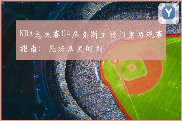 NBA总决赛G4尼克斯主场门票与观赛指南：见证历史时刻