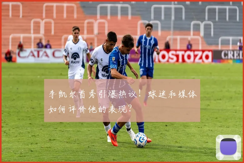 李凯尔首秀引爆热议！球迷和媒体如何评价他的表现？