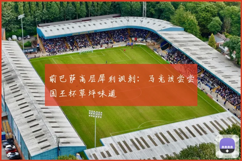 前巴萨高层犀利讽刺：马竞该尝尝国王杯草坪味道