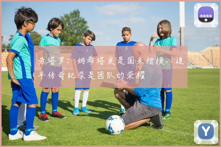 劳塔罗：姆希塔良是国米楷模，追平传奇纪录是团队的荣耀
