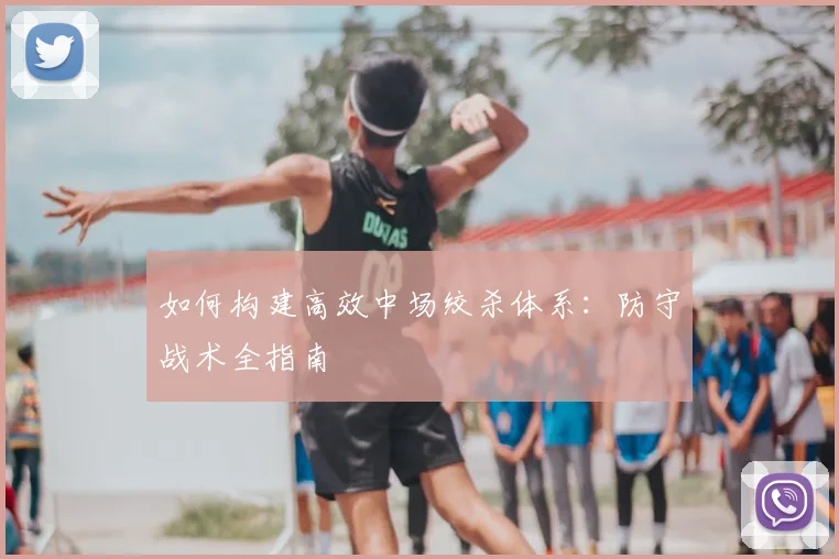 如何构建高效中场绞杀体系：防守战术全指南