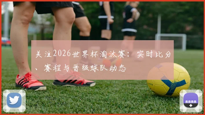 关注2026世界杯淘汰赛：实时比分、赛程与晋级球队动态