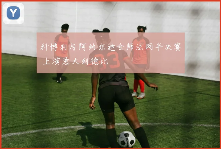 科博利与阿纳尔迪会师法网半决赛 上演意大利德比