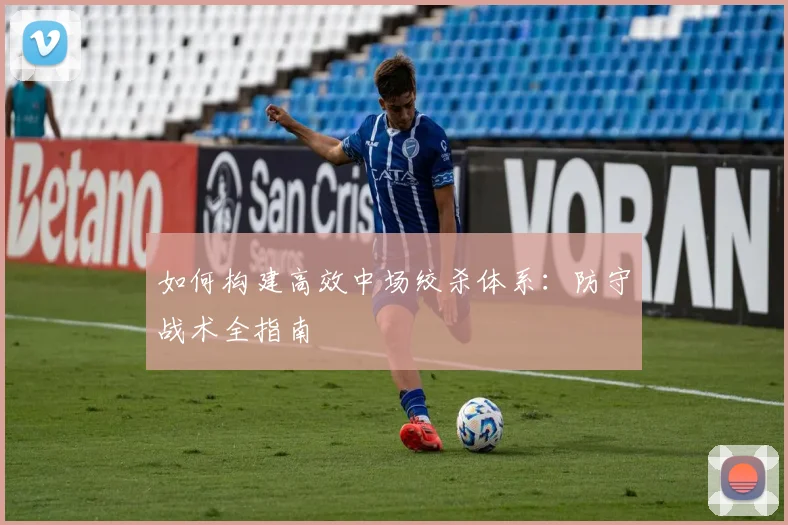 如何构建高效中场绞杀体系:防守战术全指南