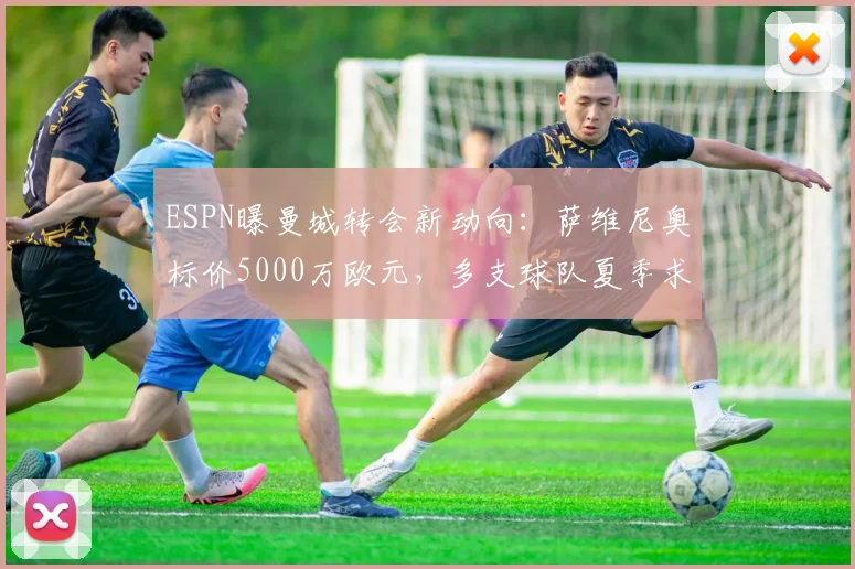 ESPN曝曼城转会新动向:萨维尼奥标价5000万欧元,多支球队夏季求购