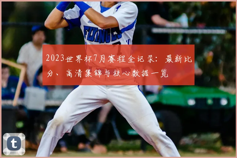 2023世界杯7月赛程全记录：最新比分、高清集锦与核心数据一览
