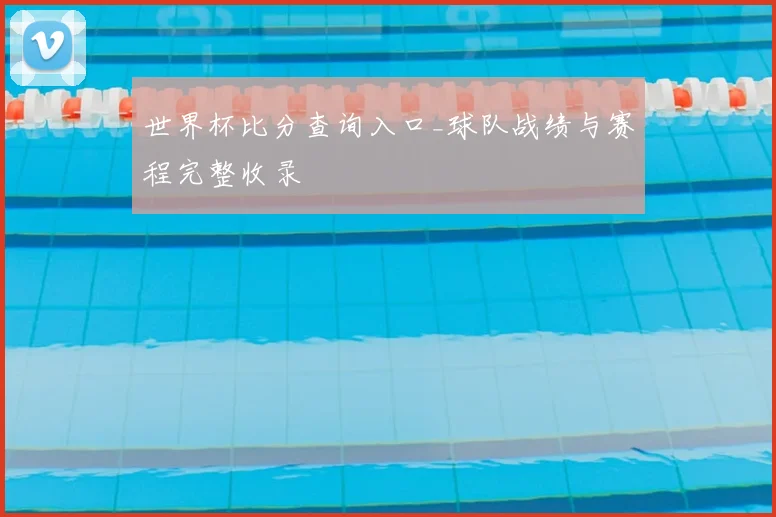 世界杯比分查询入口_球队战绩与赛程完整收录
